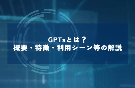 GPTsとは？概要・特徴・利用シーン等の解説